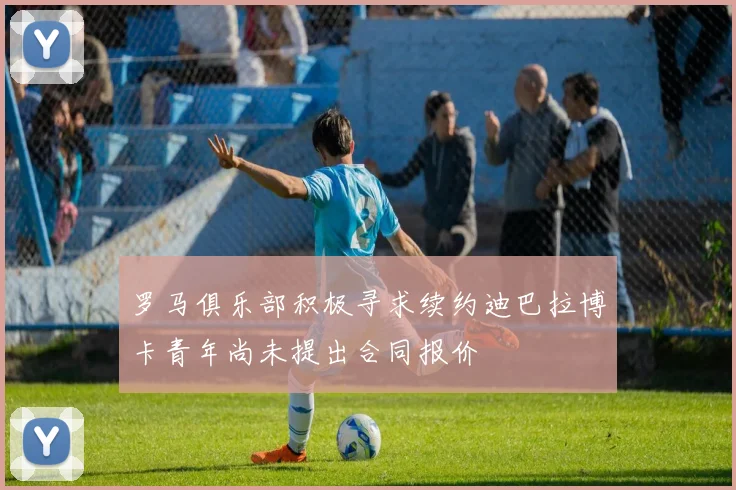 罗马俱乐部积极寻求续约迪巴拉博卡青年尚未提出合同报价