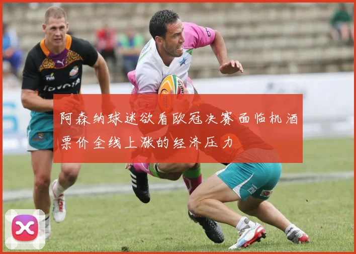 阿森纳球迷欲看欧冠决赛面临机酒票价全线上涨的经济压力