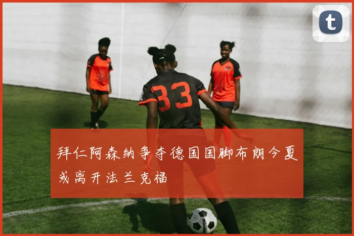 拜仁阿森纳争夺德国国脚布朗今夏或离开法兰克福