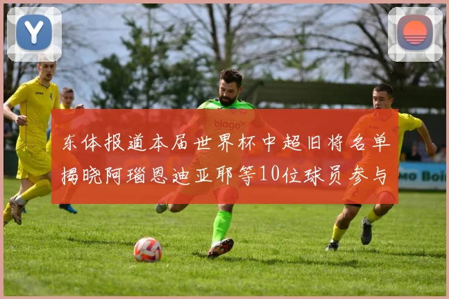 东体报道本届世界杯中超旧将名单揭晓阿瑙恩迪亚耶等10位球员参与盛事
