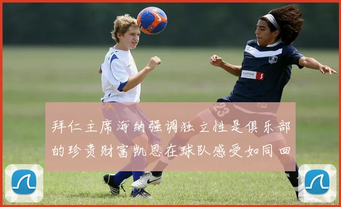 拜仁主席海纳强调独立性是俱乐部的珍贵财富凯恩在球队感受如同回家般自在
