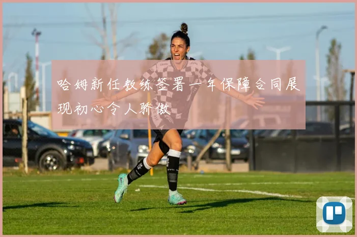 哈姆新任教练签署一年保障合同展现初心令人骄傲