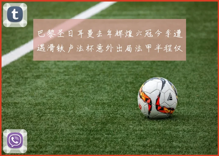 巴黎圣日耳曼去年辉煌六冠今季遭遇滑铁卢法杯意外出局法甲半程仅列第二