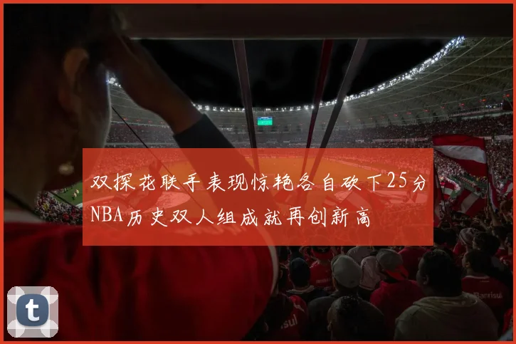 双探花联手表现惊艳各自砍下25分NBA历史双人组成就再创新高