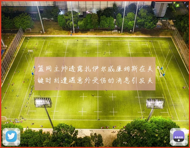 篮网主帅透露扎伊尔威廉姆斯在关键时刻遭遇意外受伤的消息引发关注