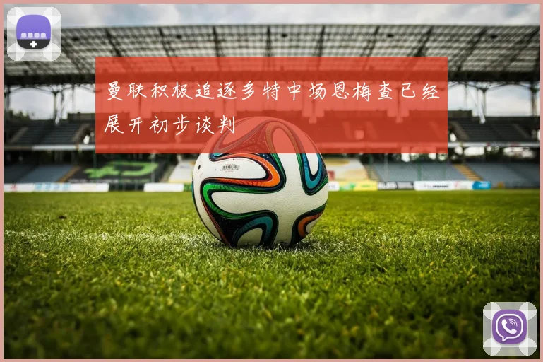 曼联积极追逐多特中场恩梅查已经展开初步谈判