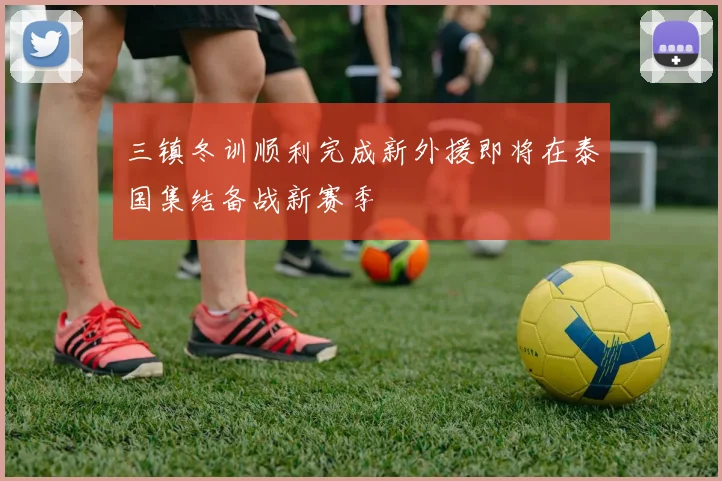 三镇冬训顺利完成新外援即将在泰国集结备战新赛季