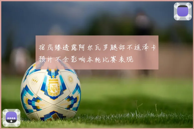 宿茂臻透露阿尔瓦罗腿部不适泽卡预计不会影响本轮比赛表现