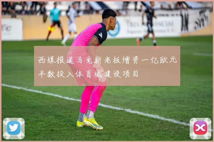 西媒报道马竞新老板增资一亿欧元半数投入体育城建设项目