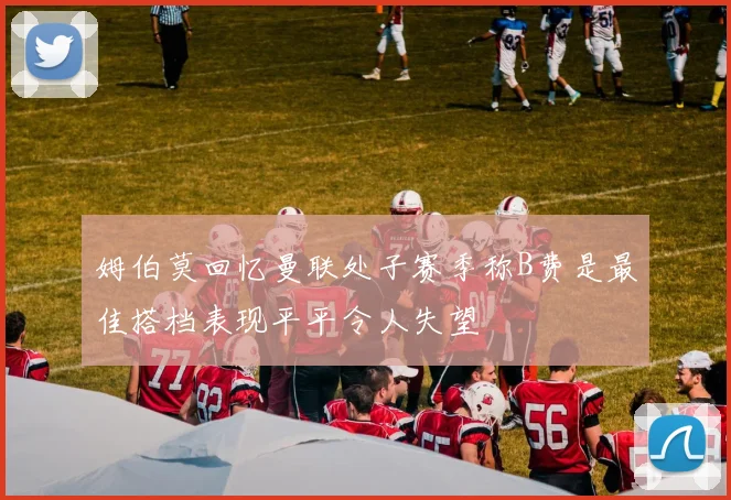 姆伯莫回忆曼联处子赛季称B费是最佳搭档表现平平令人失望
