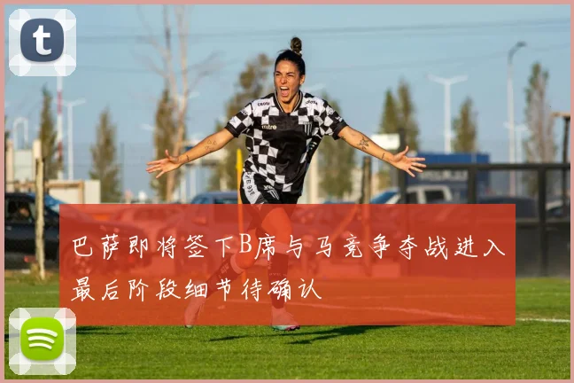 巴萨即将签下B席与马竞争夺战进入最后阶段细节待确认