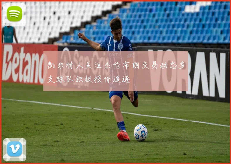 凯尔特人关注杰伦布朗交易动态多支球队积极报价追逐