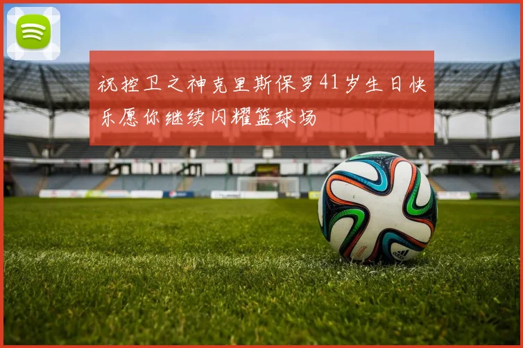 祝控卫之神克里斯保罗41岁生日快乐愿你继续闪耀篮球场