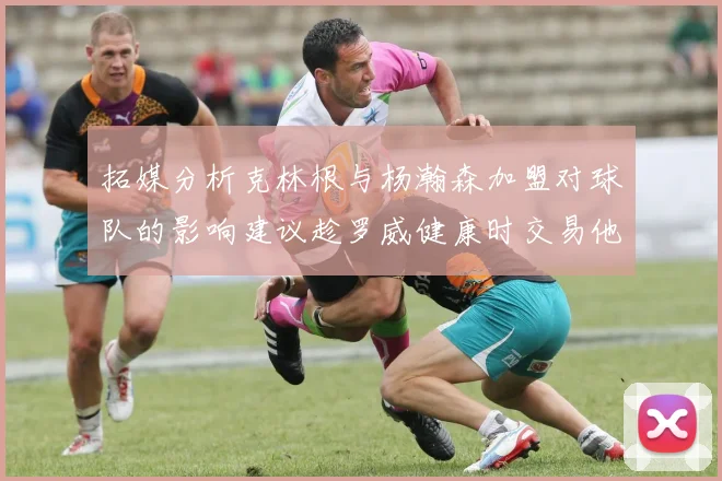 拓媒分析克林根与杨瀚森加盟对球队的影响建议趁罗威健康时交易他