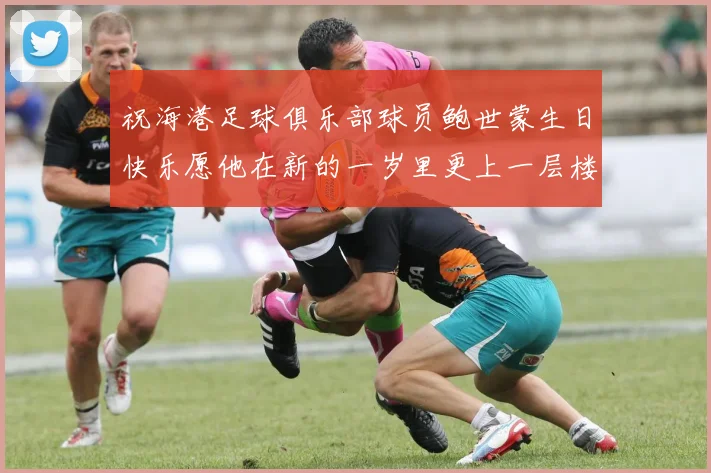 祝海港足球俱乐部球员鲍世蒙生日快乐愿他在新的一岁里更上一层楼