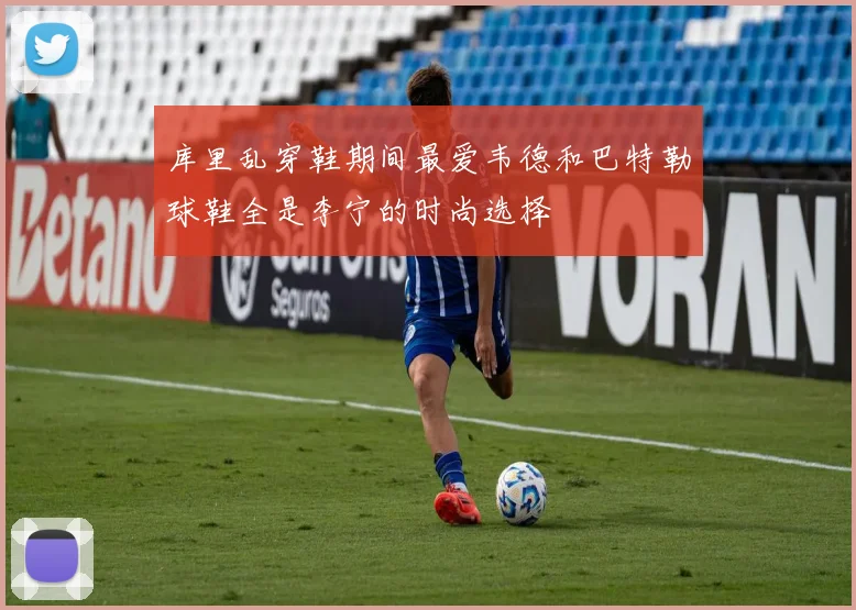 库里乱穿鞋期间最爱韦德和巴特勒球鞋全是李宁的时尚选择