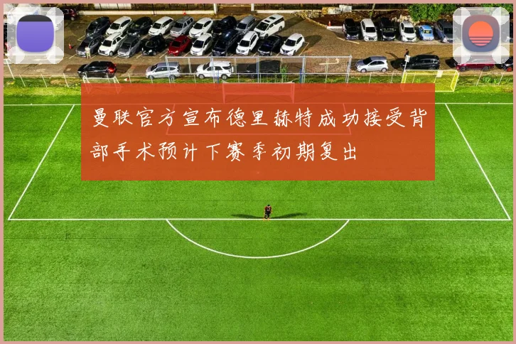 曼联官方宣布德里赫特成功接受背部手术预计下赛季初期复出