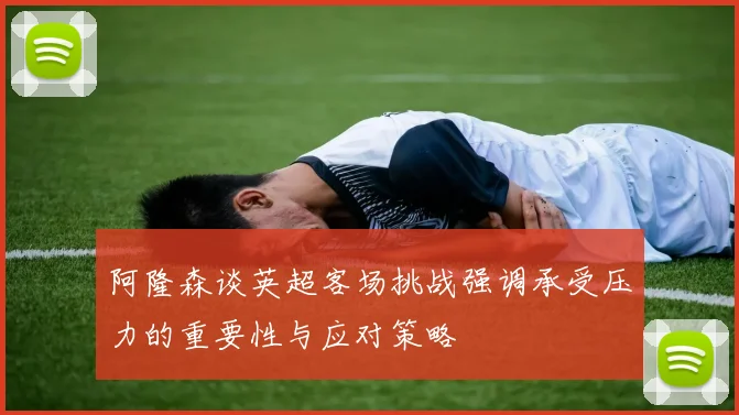 阿隆森谈英超客场挑战强调承受压力的重要性与应对策略