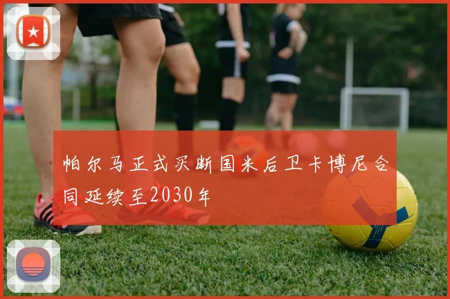 帕尔马正式买断国米后卫卡博尼合同延续至2030年