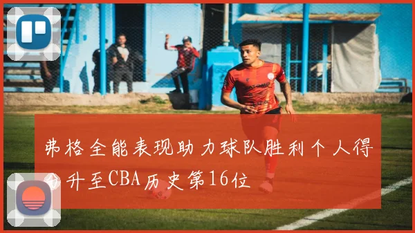 弗格全能表现助力球队胜利个人得分升至CBA历史第16位