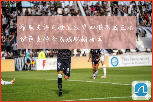 希勒点评利物浦投资回报不成正比伊萨克转会或成双输局面