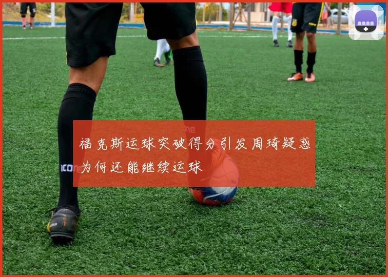 福克斯运球突破得分引发周琦疑惑为何还能继续运球