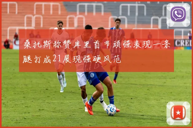 桑托斯称赞库里首节顽强表现一条腿打成21展现强硬风范