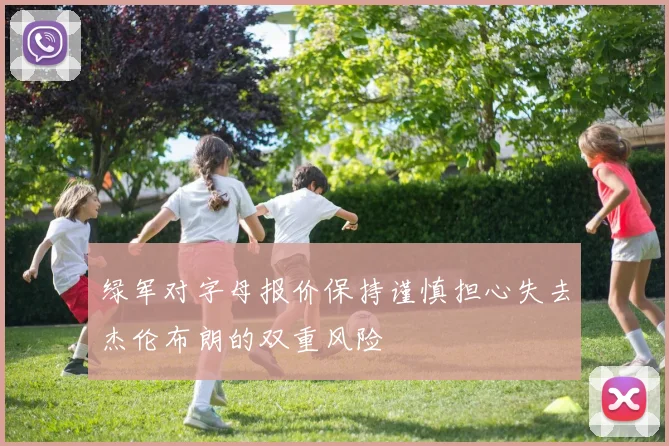 绿军对字母报价保持谨慎担心失去杰伦布朗的双重风险
