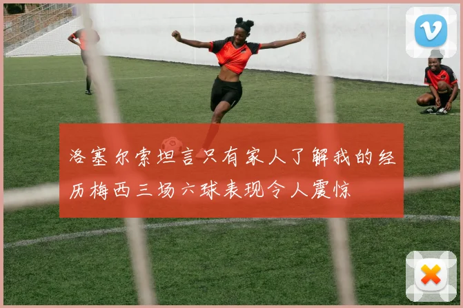 洛塞尔索坦言只有家人了解我的经历梅西三场六球表现令人震惊