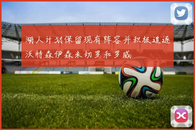 湖人计划保留现有阵容并积极追逐沃特森伊森米切罗和罗威