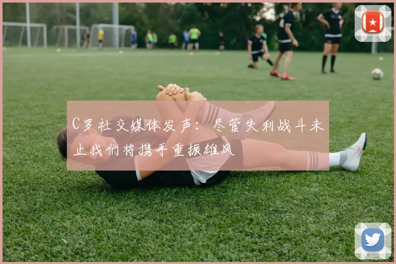C罗社交媒体发声：尽管失利战斗未止我们将携手重振雄风