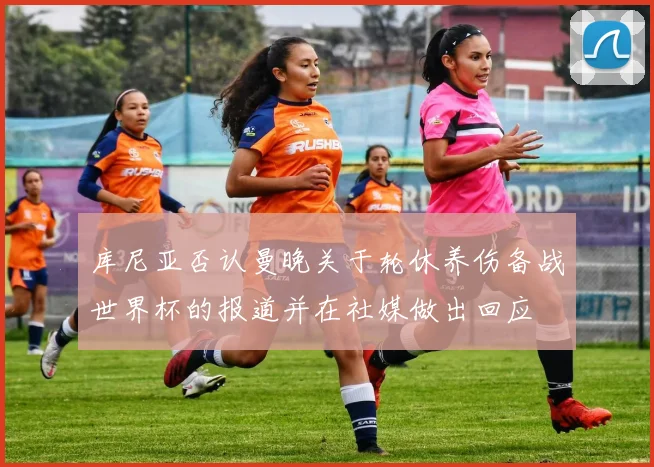 库尼亚否认曼晚关于轮休养伤备战世界杯的报道并在社媒做出回应