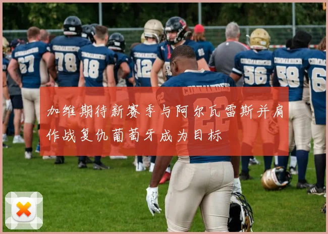 加维期待新赛季与阿尔瓦雷斯并肩作战复仇葡萄牙成为目标