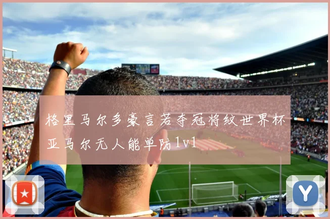 格里马尔多豪言若夺冠将纹世界杯亚马尔无人能单防1v1