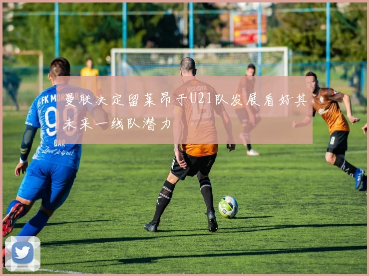 曼联决定留莱昂于U21队发展看好其未来一线队潜力